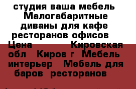студия ваша мебель .Малогабаритные диваны для кафе .ресторанов офисов. › Цена ­ 5 000 - Кировская обл., Киров г. Мебель, интерьер » Мебель для баров, ресторанов   